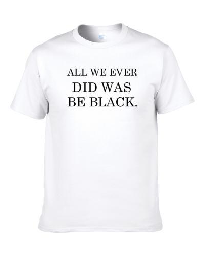 All We Ever Did Was Be Black Men T Shirt