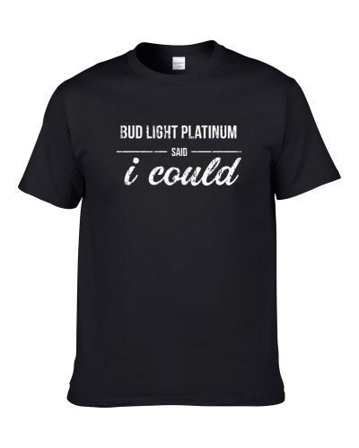 Bud Light Platinum Said I Could Funny Drinking tshirt for men
