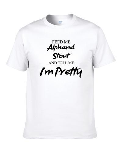 Feed Me Alphand Stout Beer And Tell Me I'm Pretty Gift T Shirt