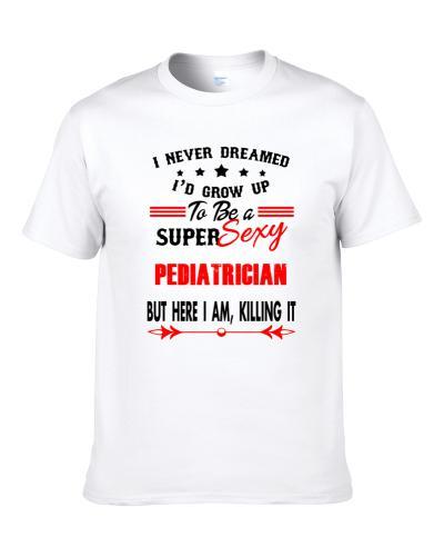 Pediatrician Super Sexy Killing It Occupation S-3XL Shirt
