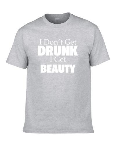 I Don't Get Drunk I Get Beauty Funny Drinking Gift S-3XL Shirt