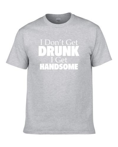 I Don't Get Drunk I Get Handsome Funny Drinking Gift S-3XL Shirt