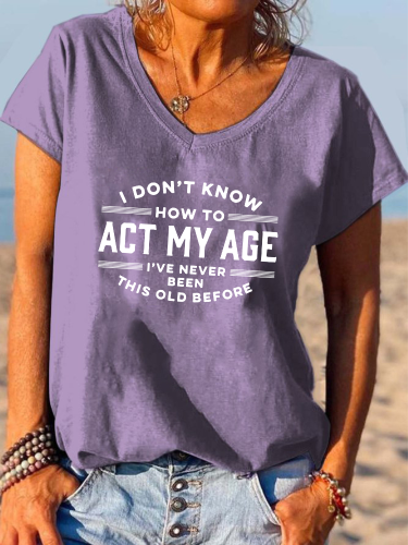 I Don't Know How To Act My Age I've Never Been This Old Before Shirt Funny Word Of Old Age Letter Print V-neck T-shirt
